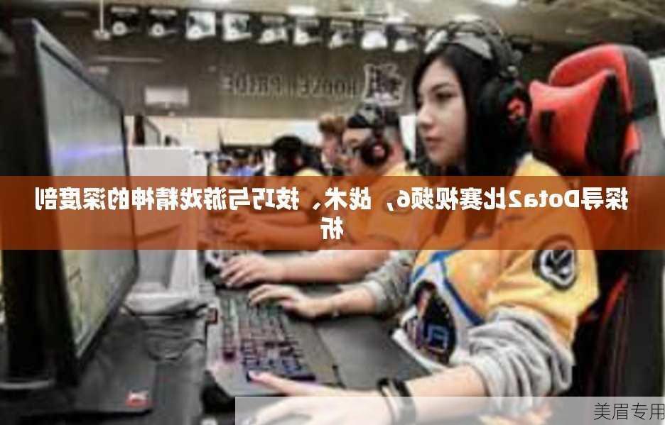 探寻Dota2比赛视频6，战术、技巧与游戏精神的深度剖析