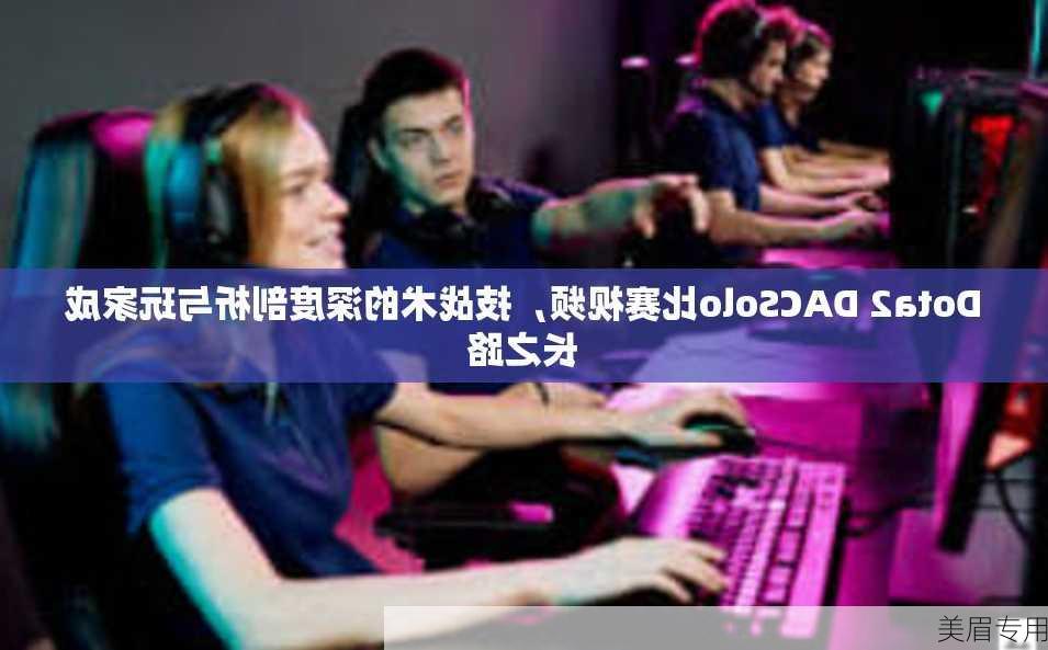 Dota2 DACSolo比赛视频，技战术的深度剖析与玩家成长之路