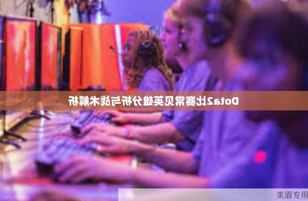 Dota2比赛常见英雄分析与战术解析