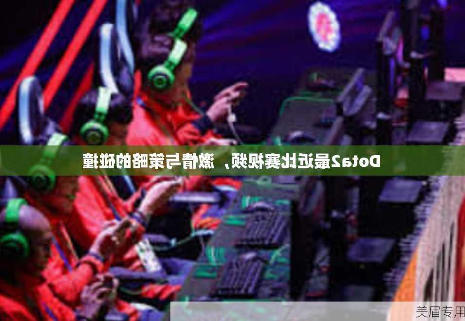 Dota2最近比赛视频，激情与策略的碰撞