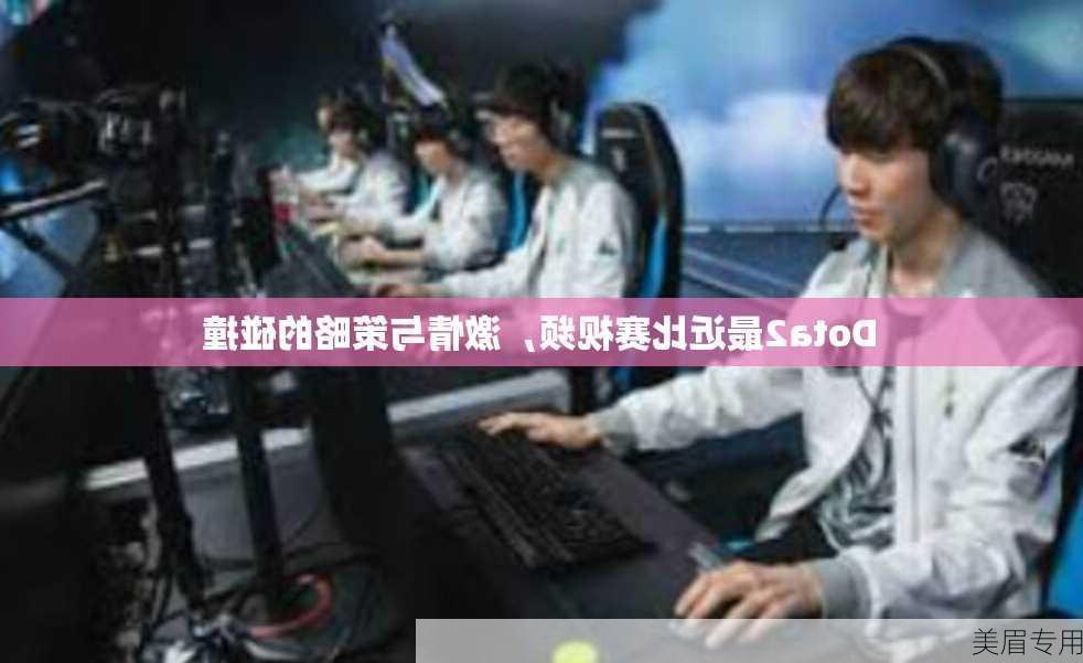 Dota2最近比赛视频，激情与策略的碰撞