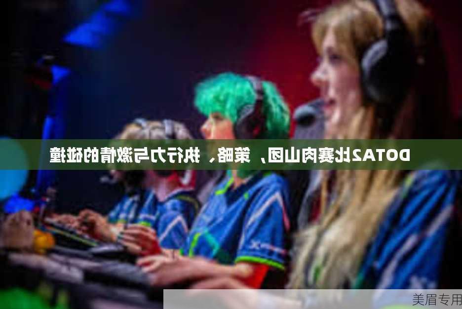 DOTA2比赛肉山团，策略、执行力与激情的碰撞