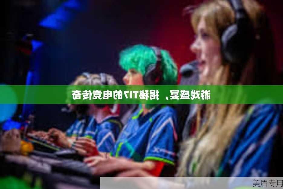 游戏盛宴，揭秘TI7的电竞传奇