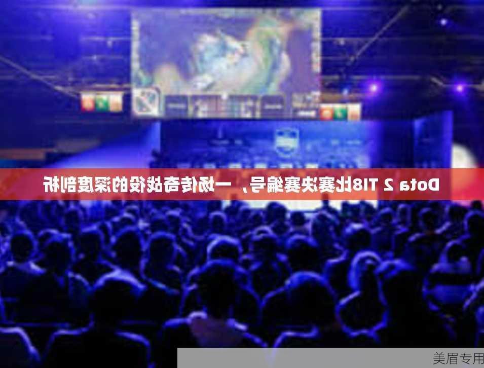 Dota 2 TI8比赛决赛编号，一场传奇战役的深度剖析