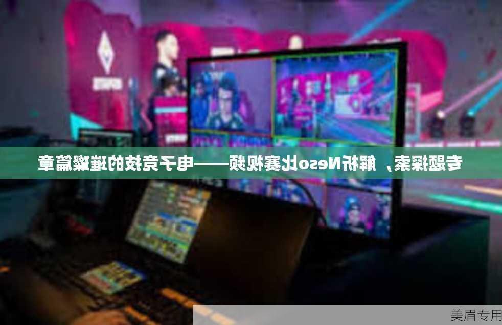 专题探索，解析Neso比赛视频——电子竞技的璀璨篇章