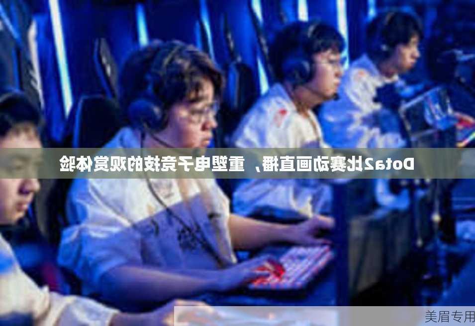 Dota2比赛动画直播，重塑电子竞技的观赏体验