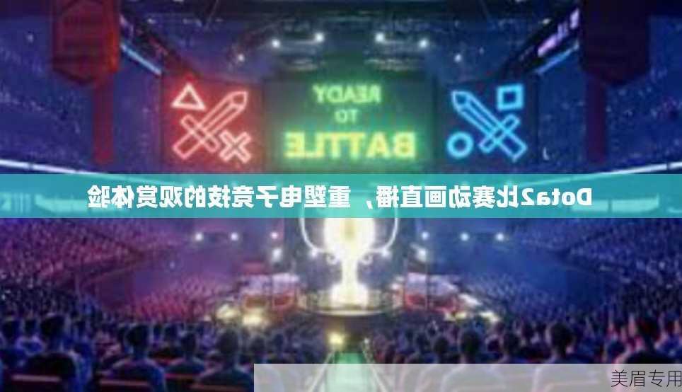 Dota2比赛动画直播，重塑电子竞技的观赏体验