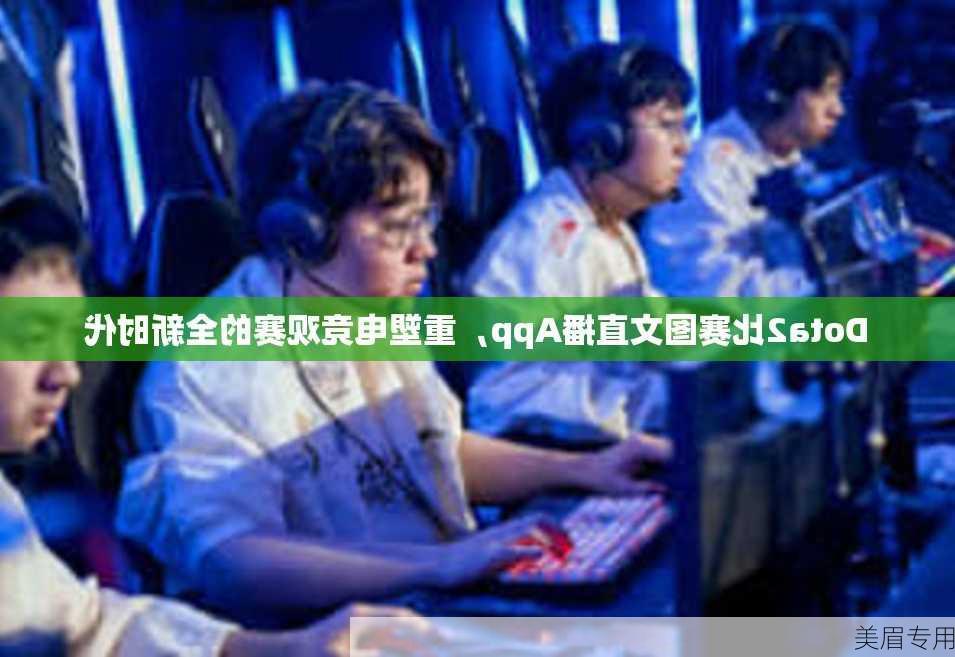 Dota2比赛图文直播App，重塑电竞观赛的全新时代