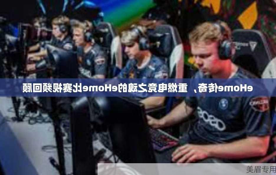 eHome传奇，重燃电竞之魂的eHome比赛视频回顾