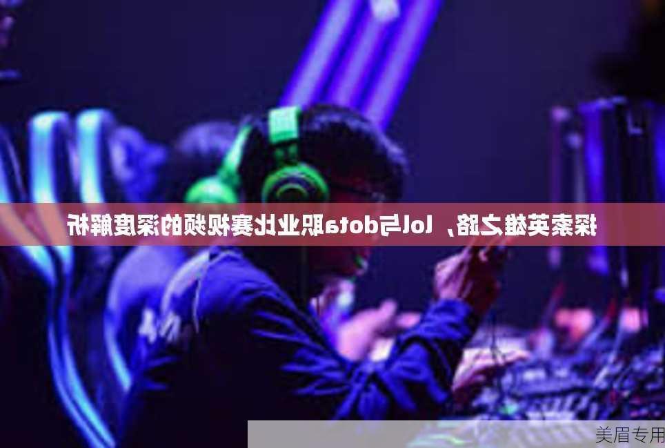 探索英雄之路，lol与dota职业比赛视频的深度解析