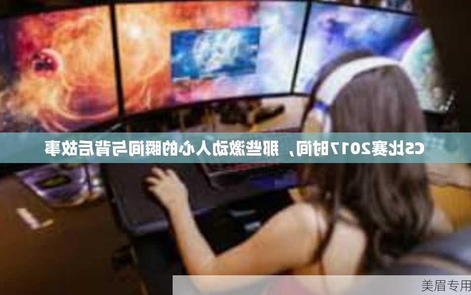 CS比赛2017时间，那些激动人心的瞬间与背后故事