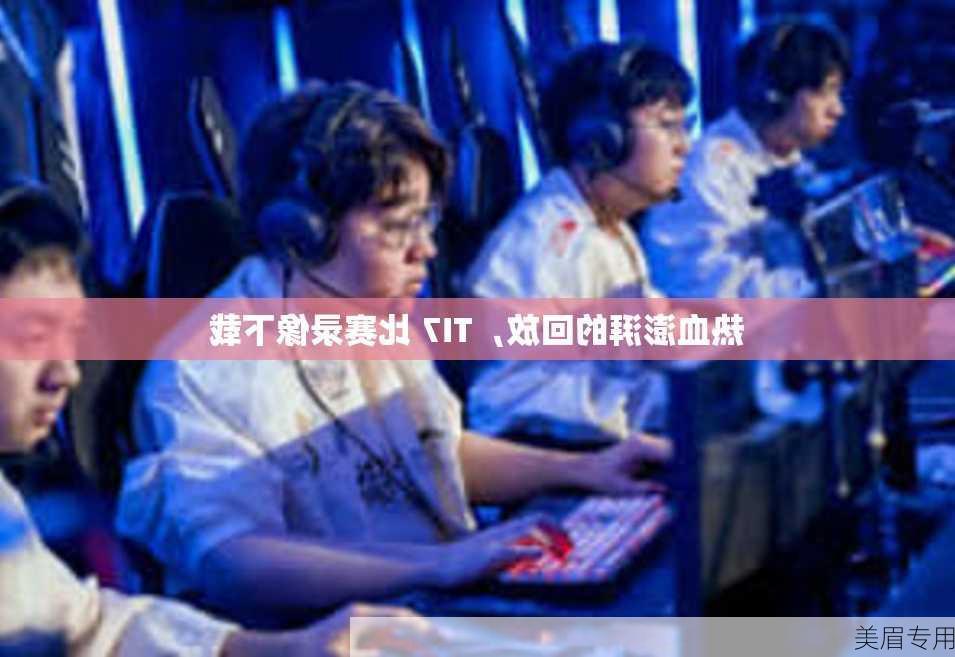 热血澎湃的回放，TI7 比赛录像下载