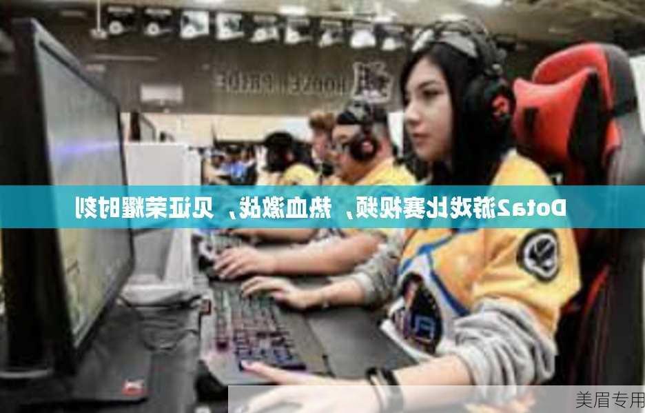 Dota2游戏比赛视频，热血激战，见证荣耀时刻