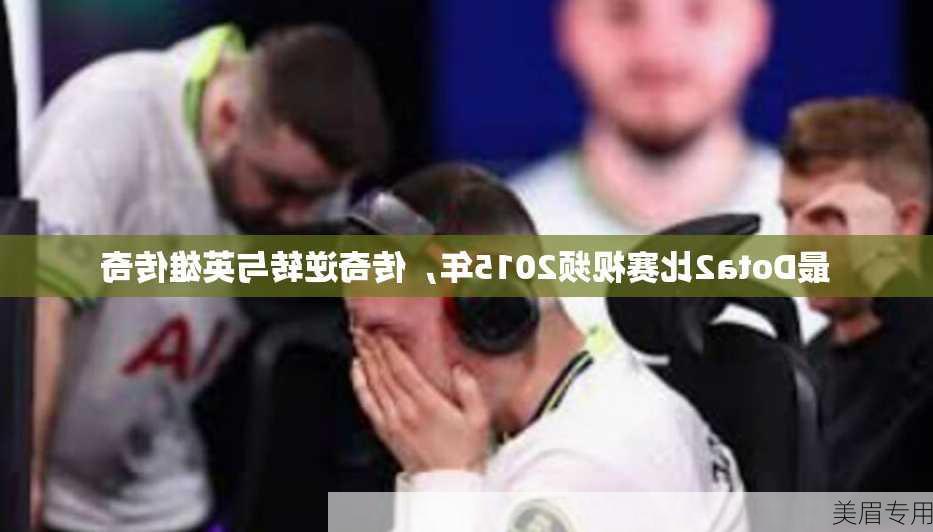 最Dota2比赛视频2015年，传奇逆转与英雄传奇