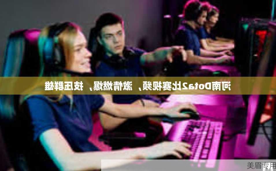 河南Dota2比赛视频，激情燃爆，技压群雄