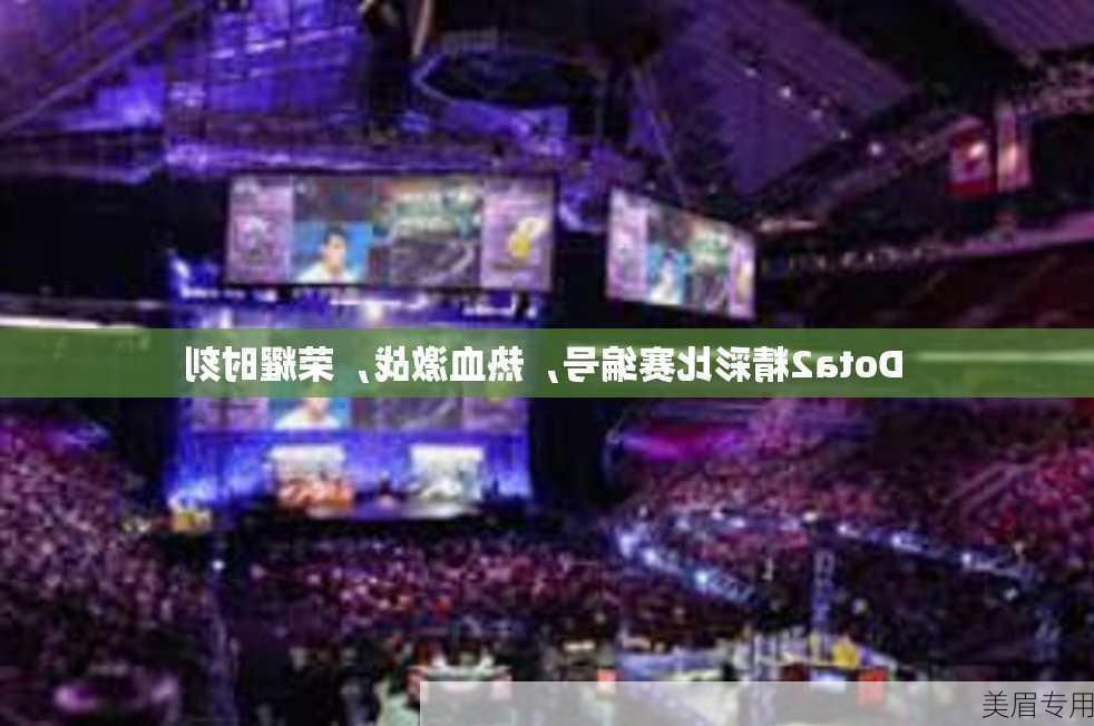 Dota2精彩比赛编号，热血激战，荣耀时刻