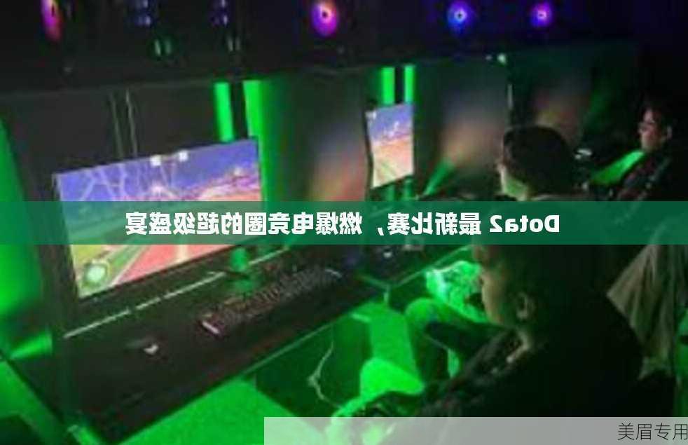 Dota2 最新比赛，燃爆电竞圈的超级盛宴